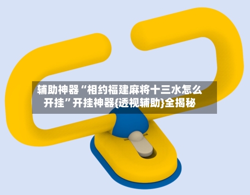 辅助神器“相约福建麻将十三水怎么开挂”开挂神器{透视辅助}全揭秘
