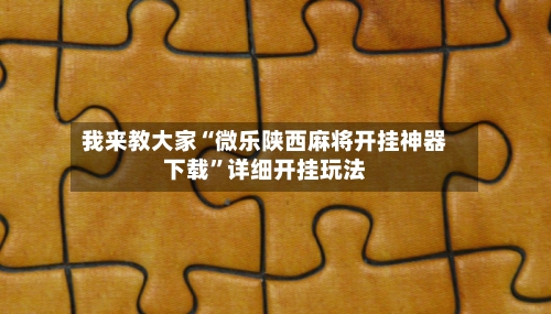 我来教大家“微乐陕西麻将开挂神器下载”详细开挂玩法