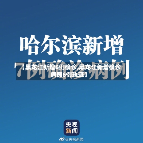 【黑龙江新增6例确诊,黑龙江新增确诊病例6例轨迹】