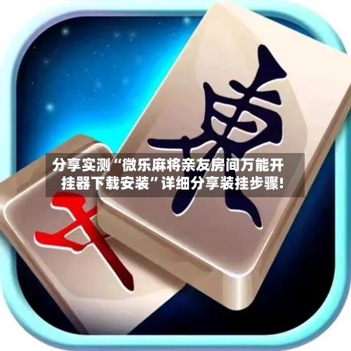 分享实测“微乐麻将亲友房间万能开挂器下载安装”详细分享装挂步骤!