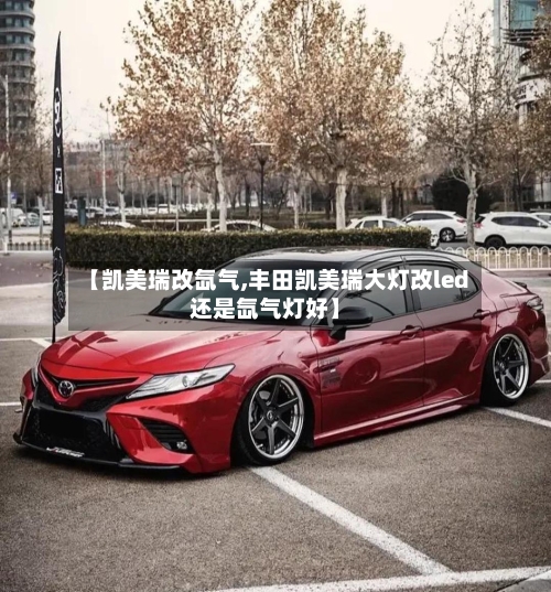 【凯美瑞改氙气,丰田凯美瑞大灯改led还是氙气灯好】