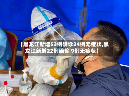 【黑龙江新增53例确诊24例无症状,黑龙江新增22例确诊 9例无症状】
