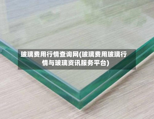 玻璃费用行情查询网(玻璃费用玻璃行情与玻璃资讯服务平台)