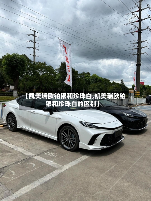 【凯美瑞欧铂银和珍珠白,凯美瑞欧铂银和珍珠白的区别】