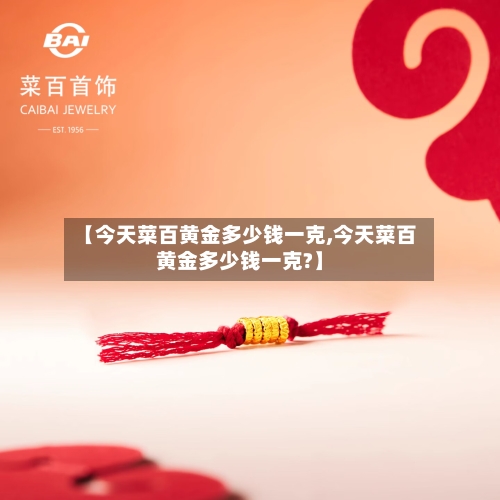 【今天菜百黄金多少钱一克,今天菜百黄金多少钱一克?】