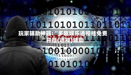 玩家辅助神器:“多趣娱乐透视挂免费”开挂(透视)辅助