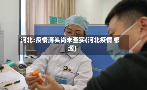 河北:疫情源头尚未查实(河北疫情 根源)