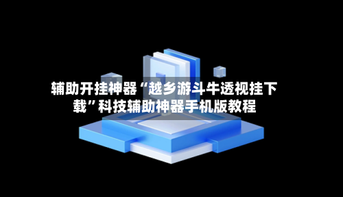 辅助开挂神器“越乡游斗牛透视挂下载”科技辅助神器手机版教程