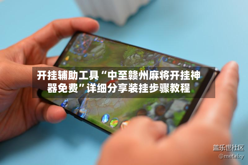 开挂辅助工具“中至赣州麻将开挂神器免费”详细分享装挂步骤教程