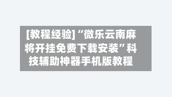 [教程经验]“微乐云南麻将开挂免费下载安装”科技辅助神器手机版教程