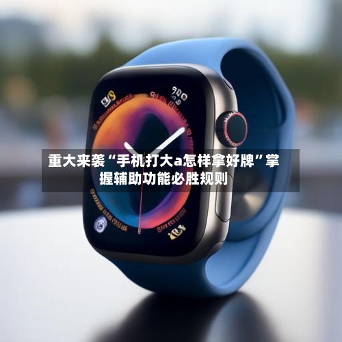 重大来袭“手机打大a怎样拿好牌”掌握辅助功能必胜规则