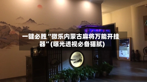 一键必胜“微乐内蒙古麻将万能开挂器”(曝光透视必备猫腻)