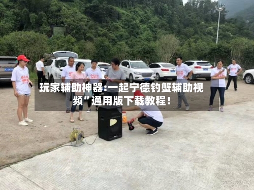 玩家辅助神器:一起宁德钓蟹辅助视频”通用版下载教程！