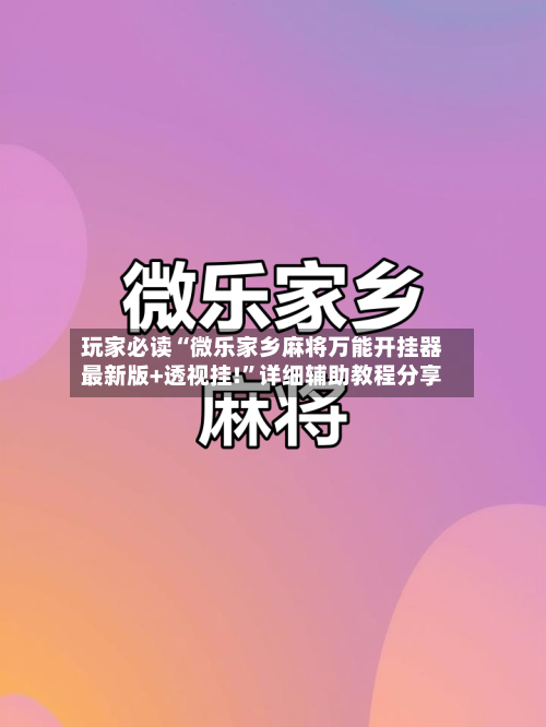 玩家必读“微乐家乡麻将万能开挂器最新版+透视挂!”详细辅助教程分享