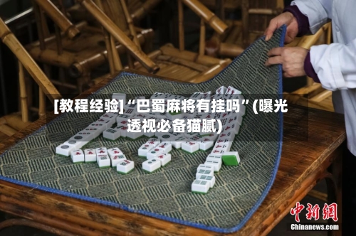 [教程经验]“巴蜀麻将有挂吗”(曝光透视必备猫腻)