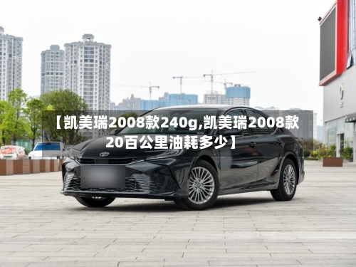 【凯美瑞2008款240g,凯美瑞2008款20百公里油耗多少】