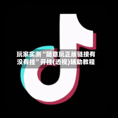 玩家实测“随意玩正版链接有没有挂”开挂(透视)辅助教程