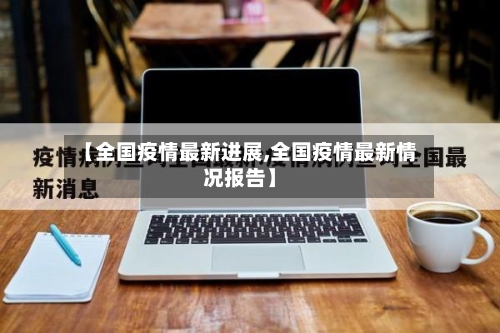 【全国疫情最新进展,全国疫情最新情况报告】