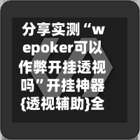 分享实测“wepoker可以作弊开挂透视吗”开挂神器{透视辅助}全揭秘