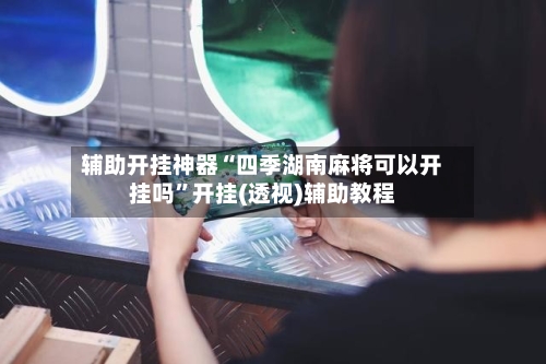 辅助开挂神器“四季湖南麻将可以开挂吗”开挂(透视)辅助教程