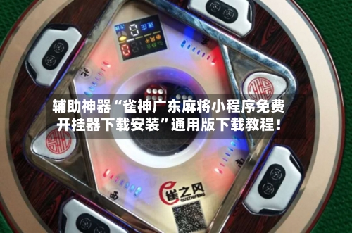 辅助神器“雀神广东麻将小程序免费开挂器下载安装”通用版下载教程！