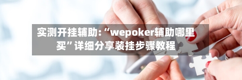 实测开挂辅助:“wepoker辅助哪里买”详细分享装挂步骤教程