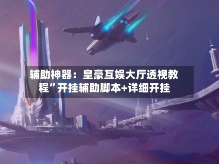 辅助神器：皇豪互娱大厅透视教程”开挂辅助脚本+详细开挂