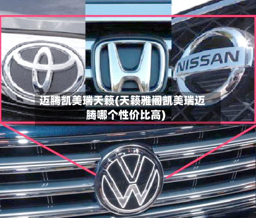 迈腾凯美瑞天籁(天籁雅阁凯美瑞迈腾哪个性价比高)