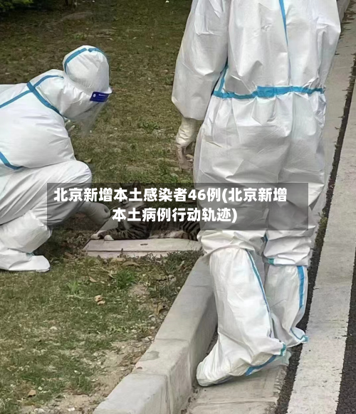 北京新增本土感染者46例(北京新增本土病例行动轨迹)