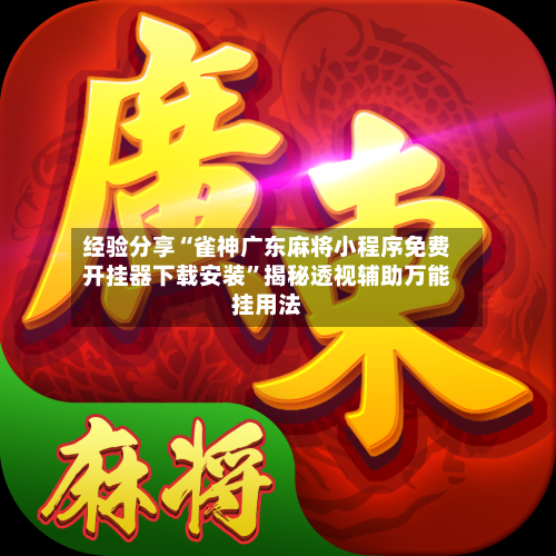 经验分享“雀神广东麻将小程序免费开挂器下载安装”揭秘透视辅助万能挂用法
