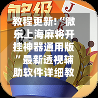 教程更新!“微乐上海麻将开挂神器通用版”最新透视辅助软件详细教程官方版下载
