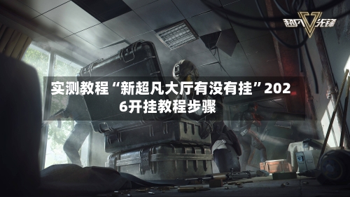 实测教程“新超凡大厅有没有挂”2026开挂教程步骤