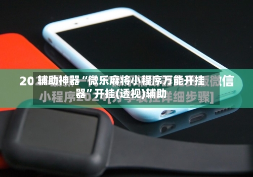 辅助神器“微乐麻将小程序万能开挂器”开挂(透视)辅助