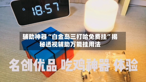 辅助神器“白金岛三打哈免费挂”揭秘透视辅助万能挂用法