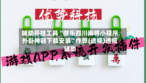 辅助开挂工具“微乐四川麻将小程序外卦神器下载安装”作弊(透视)透视辅助
