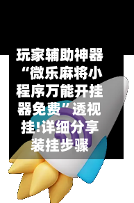 玩家辅助神器“微乐麻将小程序万能开挂器免费”透视挂!详细分享装挂步骤