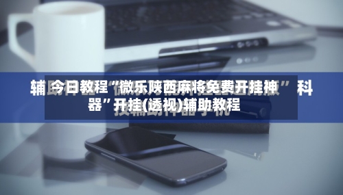 今日教程“微乐陕西麻将免费开挂神器”开挂(透视)辅助教程