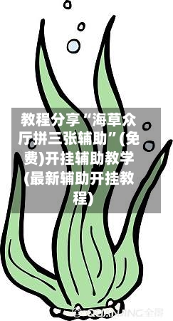 教程分享“海草众厅拼三张辅助”(免费)开挂辅助教学(最新辅助开挂教程)