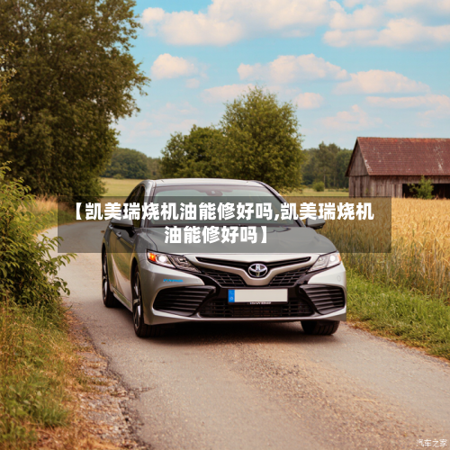 【凯美瑞烧机油能修好吗,凯美瑞烧机油能修好吗】