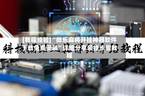 [教程经验]“微乐麻将开挂神器软件下载免费安装”详细分享装挂步骤教程