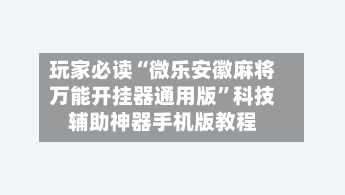 玩家必读“微乐安徽麻将万能开挂器通用版”科技辅助神器手机版教程
