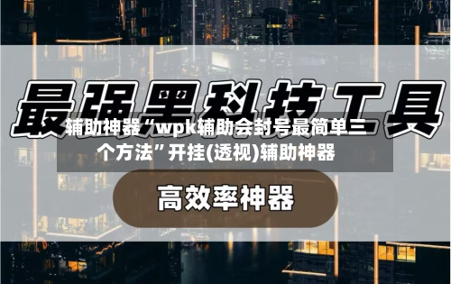 辅助神器“wpk辅助会封号最简单三个方法”开挂(透视)辅助神器