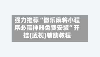 强力推荐“微乐麻将小程序必赢神器免费安装”开挂(透视)辅助教程
