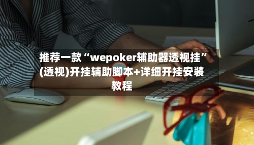 推荐一款“wepoker辅助器透视挂”(透视)开挂辅助脚本+详细开挂安装教程