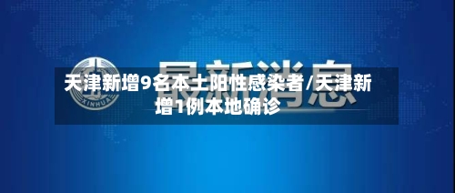 天津新增9名本土阳性感染者/天津新增1例本地确诊