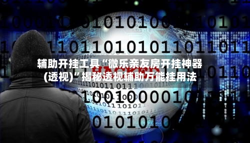 辅助开挂工具“微乐亲友房开挂神器(透视)”揭秘透视辅助万能挂用法