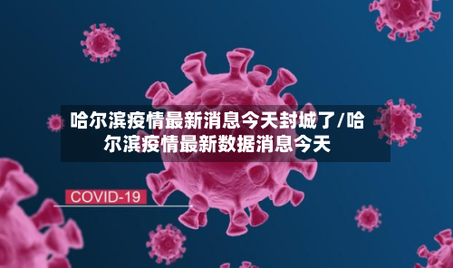 哈尔滨疫情最新消息今天封城了/哈尔滨疫情最新数据消息今天