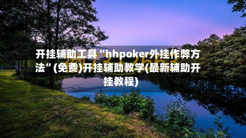开挂辅助工具“hhpoker外挂作弊方法”(免费)开挂辅助教学(最新辅助开挂教程)