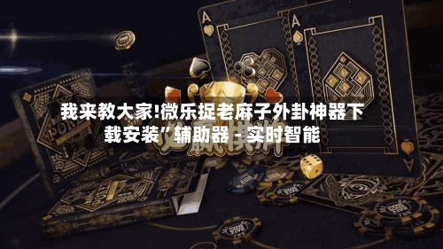 我来教大家!微乐捉老麻子外卦神器下载安装”辅助器 - 实时智能