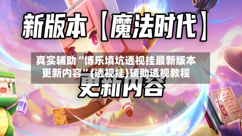 真实辅助“博乐填坑透视挂最新版本更新内容”(透视挂)辅助透视教程